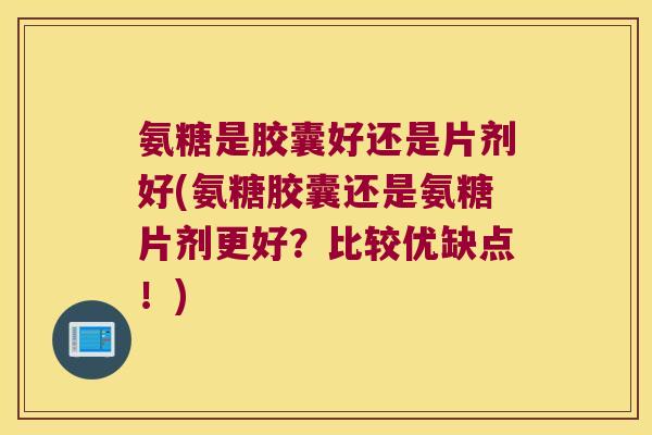 氨糖是胶囊好还是片剂好(氨糖胶囊还是氨糖片剂更好?比较优缺点!) 氨糖是胶囊好还是片剂好(氨糖胶囊还是氨糖片剂更好?比较优缺点!)
