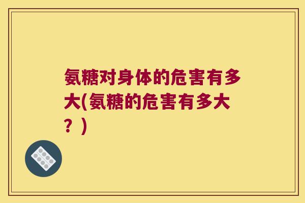 氨糖对身体的危害有多大(氨糖的危害有多大？)