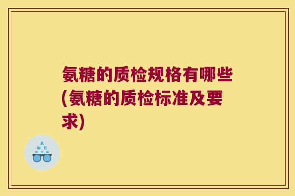 氨糖的质检规格有哪些(氨糖的质检标准及要求) 氨糖的质检规格有哪些(氨糖的质检标准及要求)
