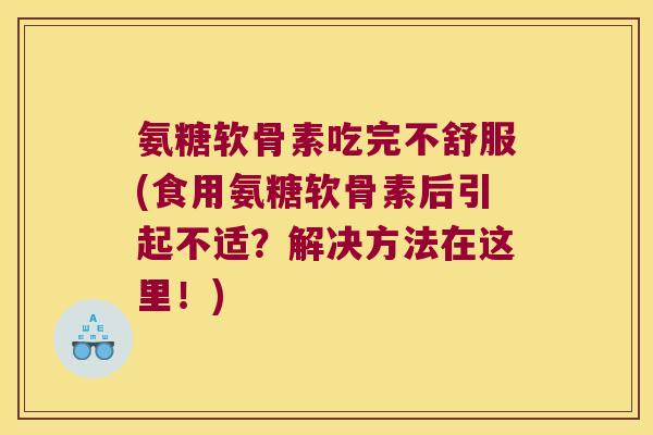 氨糖软骨素吃完不舒服(食用氨糖软骨素后引起不适？解决方法在这里！)
