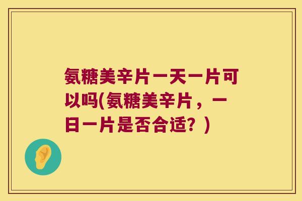 氨糖美辛片一天一片可以吗(氨糖美辛片,一日一片是否合适?) 氨糖美辛片一天一片可以吗(氨糖美辛片,一日一片是否合适?)