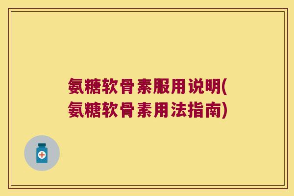 氨糖软骨素服用说明(氨糖软骨素用法指南) 氨糖软骨素服用说明(氨糖软骨素用法指南)