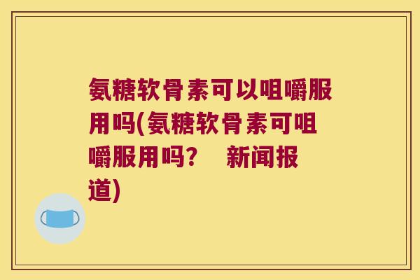 氨糖软骨素可以咀嚼服用吗(氨糖软骨素可咀嚼服用吗？  新闻报道)