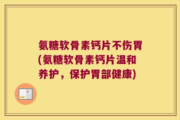 氨糖软骨素钙片不伤胃(氨糖软骨素钙片温和养护，保护胃部健康)