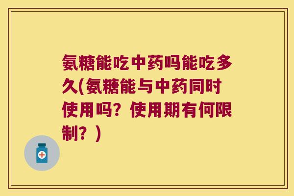 氨糖能吃吗能吃多久(氨糖能与同时使用吗？使用期有何限制？)
