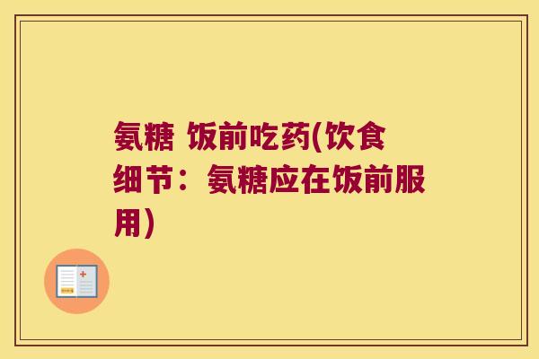 氨糖 饭前吃药(饮食细节:氨糖应在饭前服用) 氨糖 饭前吃药(饮食细节:氨糖应在饭前服用)