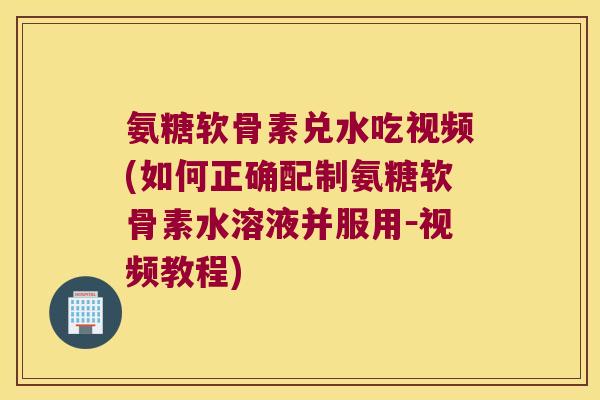 氨糖软骨素兑水吃视频(如何正确配制氨糖软骨素水溶液并服用-视频教程) 氨糖软骨素兑水吃视频(如何正确配制氨糖软骨素水溶液并服用-视频教程)