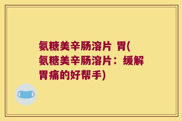氨糖美辛肠溶片 胃(氨糖美辛肠溶片:缓解胃痛的好帮手) 氨糖美辛肠溶片 胃(氨糖美辛肠溶片:缓解胃痛的好帮手)