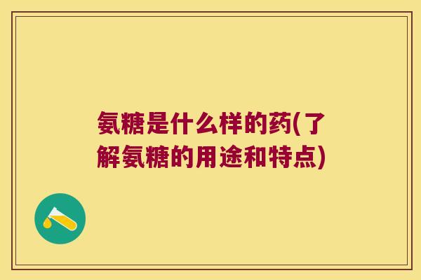 氨糖是什么样的药(了解氨糖的用途和特点) 氨糖是什么样的药(了解氨糖的用途和特点)