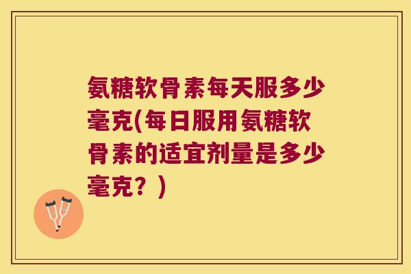 氨糖软骨素每天服多少毫克(每日服用氨糖软骨素的适宜剂量是多少毫克?) 氨糖软骨素每天服多少毫克(每日服用氨糖软骨素的适宜剂量是多少毫克?)
