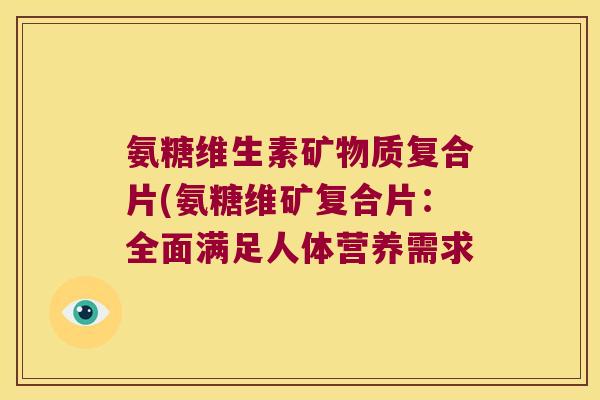 氨糖维生素矿物质复合片(氨糖维矿复合片:全面满足人体营养需求 氨糖维生素矿物质复合片(氨糖维矿复合片:全面满足人体营养需求