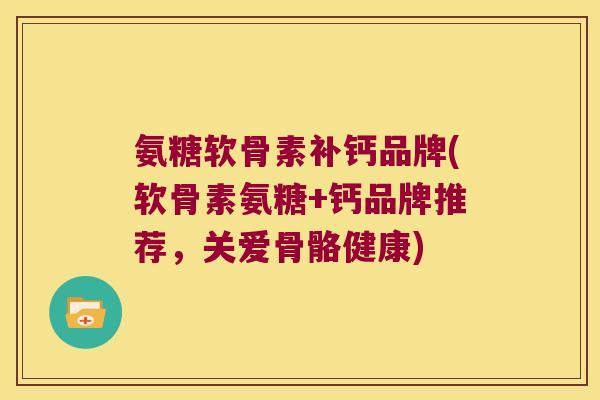 氨糖软骨素补钙品牌(软骨素氨糖+钙品牌推荐，关爱骨骼健康)