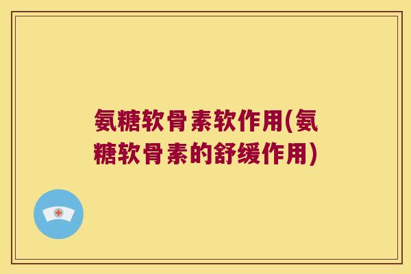 氨糖软骨素软作用(氨糖软骨素的舒缓作用)