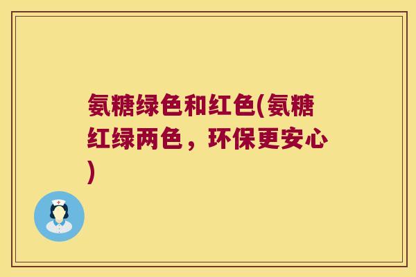 氨糖绿色和红色(氨糖红绿两色，环保更安心)