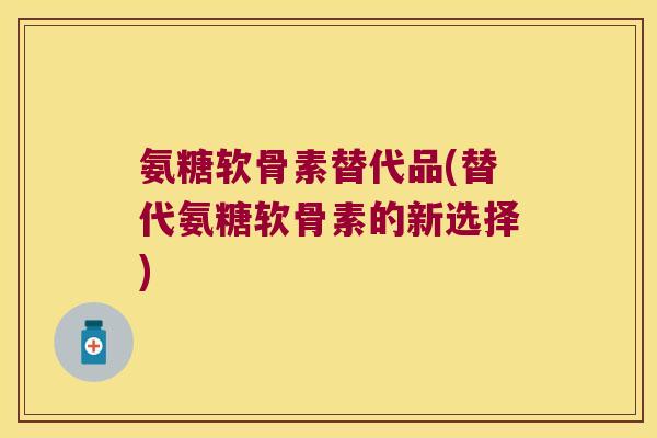 氨糖软骨素替代品(替代氨糖软骨素的新选择)
