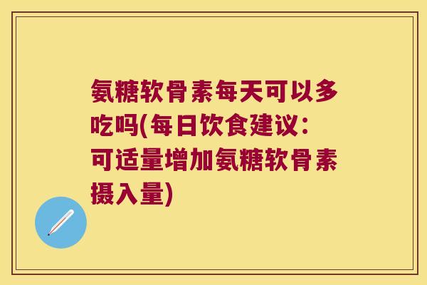 氨糖软骨素每天可以多吃吗(每日饮食建议：可适量增加氨糖软骨素摄入量)