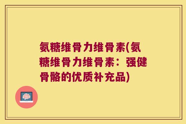 氨糖维骨力维骨素(氨糖维骨力维骨素:强健骨骼的优质补充品) 氨糖维骨力维骨素(氨糖维骨力维骨素:强健骨骼的优质补充品)