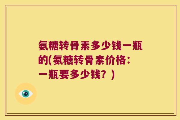 氨糖转骨素多少钱一瓶的(氨糖转骨素价格：一瓶要多少钱？)