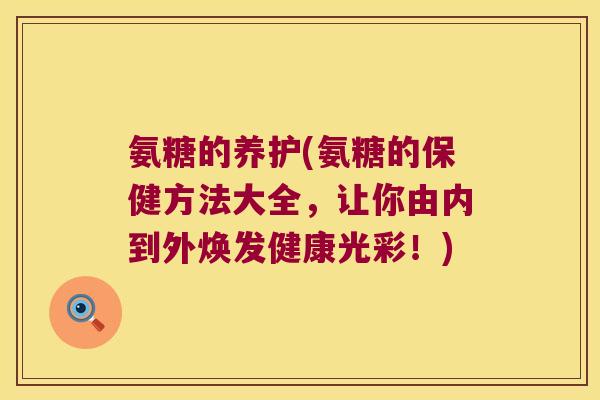 氨糖的养护(氨糖的保健方法大全，让你由内到外焕发健康光彩！)