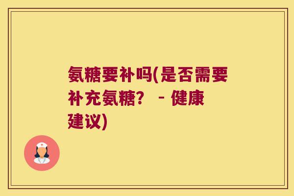 氨糖要补吗(是否需要补充氨糖？ - 健康建议)