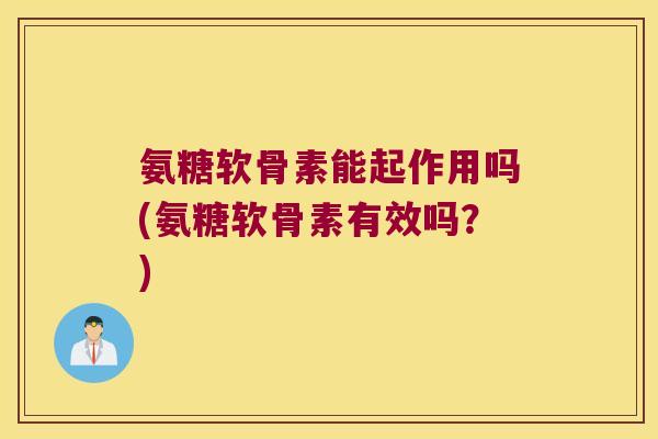 氨糖软骨素能起作用吗(氨糖软骨素有效吗?) 氨糖软骨素能起作用吗(氨糖软骨素有效吗?)