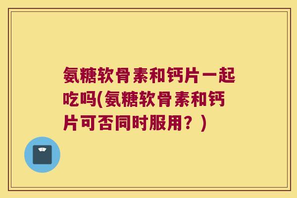 氨糖软骨素和钙片一起吃吗(氨糖软骨素和钙片可否同时服用？)