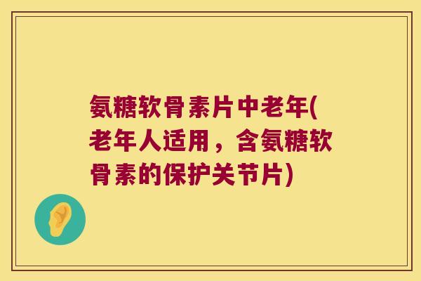 氨糖软骨素片中老年(老年人适用,含氨糖软骨素的保护关节片) 氨糖软骨素片中老年(老年人适用,含氨糖软骨素的保护关节片)