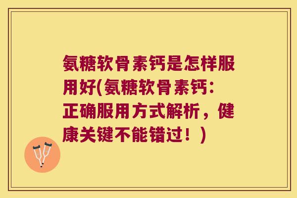 氨糖软骨素钙是怎样服用好(氨糖软骨素钙:正确服用方式解析,健康关键不能错过!) 氨糖软骨素钙是怎样服用好(氨糖软骨素钙:正确服用方式解析,健康关键不能错过!)