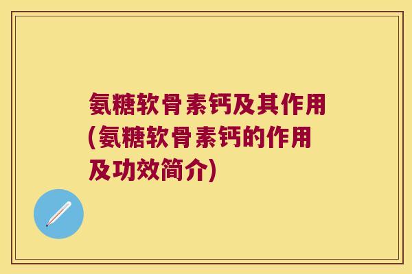 氨糖软骨素钙及其作用(氨糖软骨素钙的作用及功效简介)