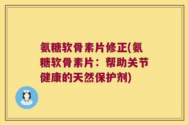 氨糖软骨素片修正(氨糖软骨素片:帮助关节健康的天然保护剂) 氨糖软骨素片修正(氨糖软骨素片:帮助关节健康的天然保护剂)