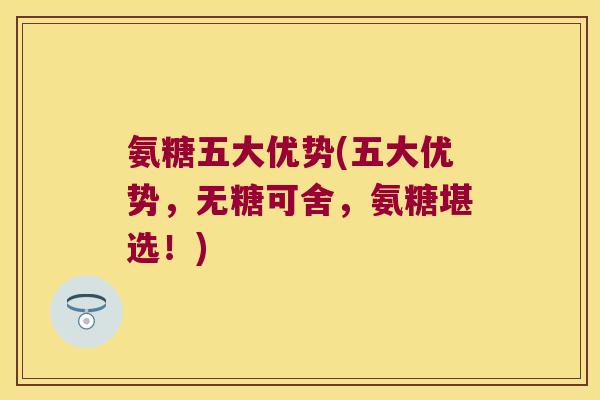 氨糖五大优势(五大优势,无糖可舍,氨糖堪选!) 氨糖五大优势(五大优势,无糖可舍,氨糖堪选!)