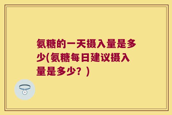 氨糖的一天摄入量是多少(氨糖每日建议摄入量是多少?) 氨糖的一天摄入量是多少(氨糖每日建议摄入量是多少?)