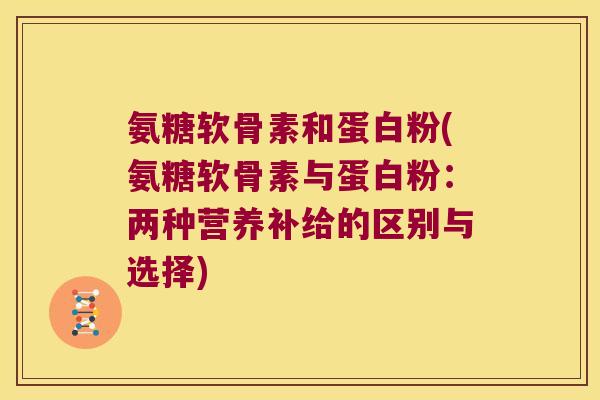 氨糖软骨素和蛋白粉(氨糖软骨素与蛋白粉：两种营养补给的区别与选择)
