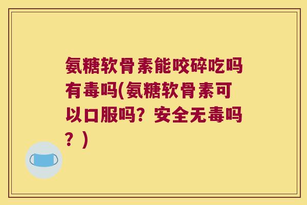 氨糖软骨素能咬碎吃吗有毒吗(氨糖软骨素可以口服吗？安全无毒吗？)