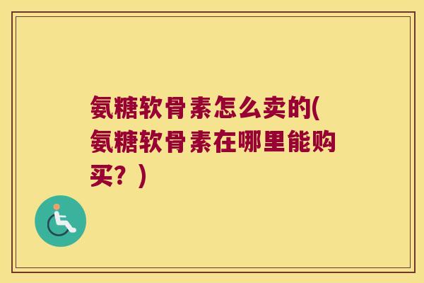 氨糖软骨素怎么卖的(氨糖软骨素在哪里能购买?) 氨糖软骨素怎么卖的(氨糖软骨素在哪里能购买?)