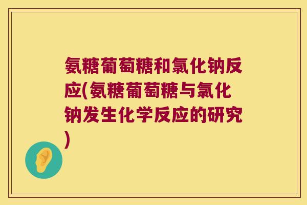 氨糖葡萄糖和氯化钠反应(氨糖葡萄糖与氯化钠发生化学反应的研究)