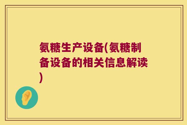 氨糖生产设备(氨糖制备设备的相关信息解读) 氨糖生产设备(氨糖制备设备的相关信息解读)