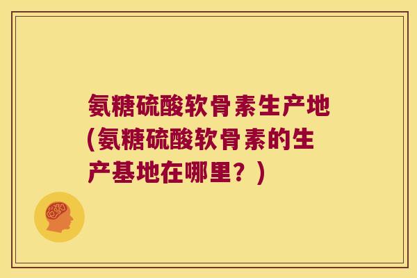 氨糖硫酸软骨素生产地(氨糖硫酸软骨素的生产基地在哪里?) 氨糖硫酸软骨素生产地(氨糖硫酸软骨素的生产基地在哪里?)