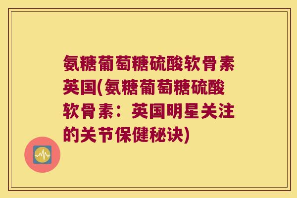 氨糖葡萄糖硫酸软骨素英国(氨糖葡萄糖硫酸软骨素:英国明星关注的关节保健秘诀) 氨糖葡萄糖硫酸软骨素英国(氨糖葡萄糖硫酸软骨素:英国明星关注的关节保健秘诀)