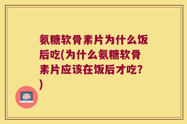 氨糖软骨素片为什么饭后吃(为什么氨糖软骨素片应该在饭后才吃？)