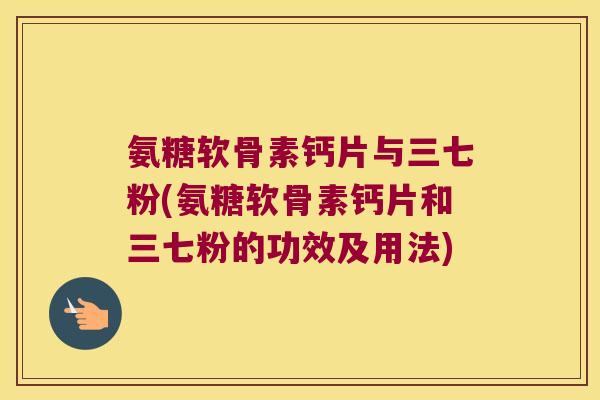 氨糖软骨素钙片与三七粉(氨糖软骨素钙片和三七粉的功效及用法) 氨糖软骨素钙片与三七粉(氨糖软骨素钙片和三七粉的功效及用法)