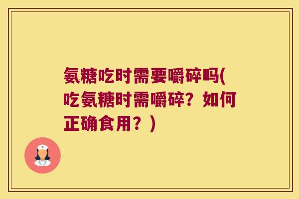 氨糖吃时需要嚼碎吗(吃氨糖时需嚼碎?如何正确食用?) 氨糖吃时需要嚼碎吗(吃氨糖时需嚼碎?如何正确食用?)