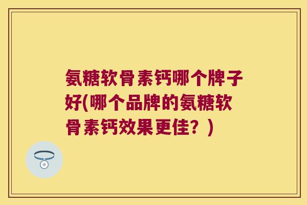 氨糖软骨素钙哪个牌子好(哪个品牌的氨糖软骨素钙效果更佳?) 氨糖软骨素钙哪个牌子好(哪个品牌的氨糖软骨素钙效果更佳?)