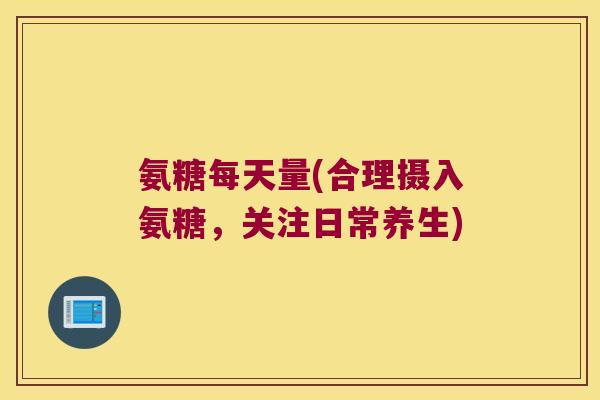 氨糖每天量(合理摄入氨糖,关注日常养生) 氨糖每天量(合理摄入氨糖,关注日常养生)