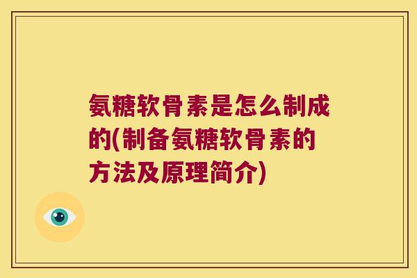 氨糖软骨素是怎么制成的(制备氨糖软骨素的方法及原理简介) 氨糖软骨素是怎么制成的(制备氨糖软骨素的方法及原理简介)