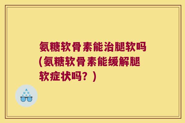 氨糖软骨素能腿软吗(氨糖软骨素能缓解腿软症状吗？)