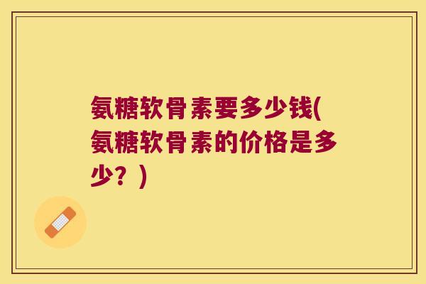 氨糖软骨素要多少钱(氨糖软骨素的价格是多少?) 氨糖软骨素要多少钱(氨糖软骨素的价格是多少?)
