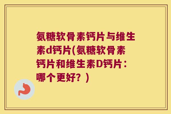 氨糖软骨素钙片与维生素d钙片(氨糖软骨素钙片和维生素D钙片：哪个更好？)