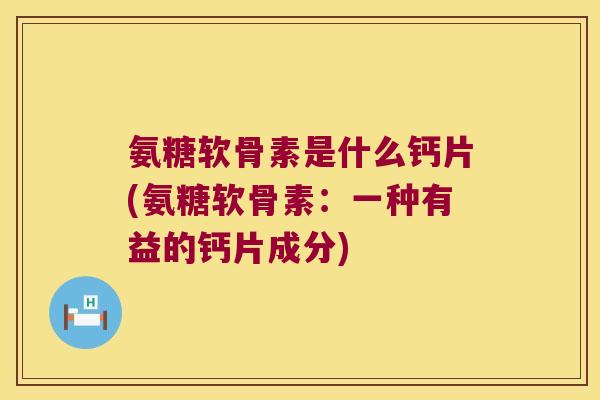 氨糖软骨素是什么钙片(氨糖软骨素：一种有益的钙片成分)