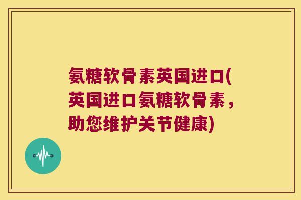 氨糖软骨素英国进口(英国进口氨糖软骨素,助您维护关节健康) 氨糖软骨素英国进口(英国进口氨糖软骨素,助您维护关节健康)